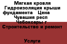 Мягкая кровля Гидроизоляция крыши,фундамента › Цена ­ 50 - Чувашия респ., Чебоксары г. Строительство и ремонт » Услуги   . Чувашия респ.